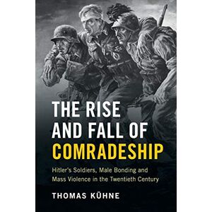 Kuhne, Thomas The Rise and Fall of Comradeship: Hitler's Soldiers, Male Bonding and Mass Violence in the Twentieth Century Kuhne, Thomas The Rise and Fall of Comradeship: Hitler's Soldiers, Male Bonding and Mass Violence in the Twentieth Century