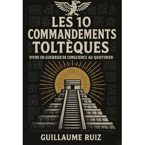 Ruiz, Guillaume LES 10 COMMANDEMENTS TOLTEQUES: Vivre en guerrier de conscience au quotidien – Les 10 piliers de la sagesse toltèque authentique pour une ... la philosophie Toltèque avec Guillaume Ruiz) Ruiz, Guillaume LES 10 COMMANDEMENTS TOLTEQUES: Vivre en guerrier de conscience au quotidien – Les 10 piliers de la sagesse toltèque authentique pour une ... la philosophie Toltèque avec Guillaume Ruiz)