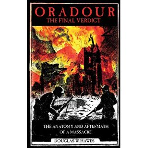 Hawes, Douglas W. Oradour-The Final Verdict: Worst Nazi War Crime in France, The Controversial Trial and Recent Discoveries: The Anatomy and Aftermath of a Massacre Hawes, Douglas W. Oradour-The Final Verdict: Worst Nazi War Crime in France, The Controversial Trial and Recent Discoveries: The Anatomy and Aftermath of a Massacre