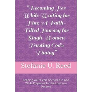 Reed, Stefanie U. “Becoming Her While Waiting for Him: A Faith-Filled Journey for Single Women Trusting God's Timing”: Keeping Your Heart Anchored in God While Preparing for the Love You Deserve Reed, Stefanie U. “Becoming Her While Waiting for Him: A Faith-Filled Journey for Single Women Trusting God's Timing”: Keeping Your Heart Anchored in God While Preparing for the Love You Deserve