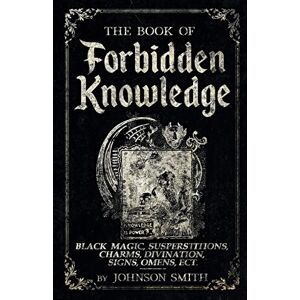 Smith, Johnson The Book of Forbidden Knowledge: Black Magic, Superstitions, Charms, Divination, Signs, Omens Etc Smith, Johnson The Book of Forbidden Knowledge: Black Magic, Superstitions, Charms, Divination, Signs, Omens Etc
