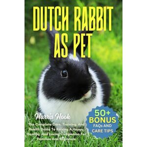 HOOK, HARRIS DUTCH RABBIT AS PET: The Complete Care, Training, And Health Guide To Raising A Happy, Healthy, And Loving Companion For Families And Beginners HOOK, HARRIS DUTCH RABBIT AS PET: The Complete Care, Training, And Health Guide To Raising A Happy, Healthy, And Loving Companion For Families And Beginners