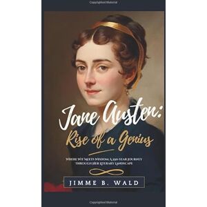 B. Wald, Jimmie Jane Austen: Rise of a Genius: Where Wit Meets Wisdom: A 250-Year Journey Through Her Literary Landscape B. Wald, Jimmie Jane Austen: Rise of a Genius: Where Wit Meets Wisdom: A 250-Year Journey Through Her Literary Landscape