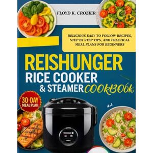 CROZIER, FLOYD K. REISHUNGER RICE COOKER & STEAMER COOKBOOK: DELICIOUS EASY TO FOLLOW RECIPES, STEP BY STEP TIPS, AND PRACTICAL MEAL PLANS FOR BEGINNERS CROZIER, FLOYD K. REISHUNGER RICE COOKER & STEAMER COOKBOOK: DELICIOUS EASY TO FOLLOW RECIPES, STEP BY STEP TIPS, AND PRACTICAL MEAL PLANS FOR BEGINNERS