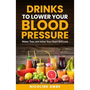 Ambe, Nicoline Drinks to Lower Your Blood Pressure: Water, Teas, and Juices Your Heart Will Love Ambe, Nicoline Drinks to Lower Your Blood Pressure: Water, Teas, and Juices Your Heart Will Love