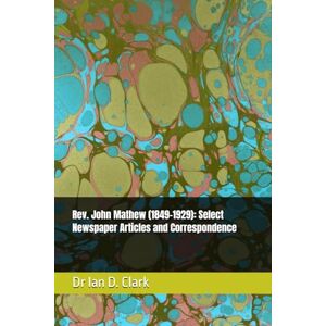 Clark, Dr Ian D. Rev. John Mathew (1849-1929): Select Newspaper Articles and Correspondence (Reminiscences and Correspondence of early colonial Victorians) Clark, Dr Ian D. Rev. John Mathew (1849-1929): Select Newspaper Articles and Correspondence (Reminiscences and Correspondence of early colonial Victorians)