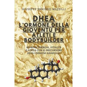 Benigno Mazzilli, Giuseppe DHEA L’ORMONE DELLA GIOVENTÙ PER ATLETI E BODYBUILDER: Ritrova Energia, Vitalità E Forza Con Il Precursore Degli Ormoni Anabolici Benigno Mazzilli, Giuseppe DHEA L’ORMONE DELLA GIOVENTÙ PER ATLETI E BODYBUILDER: Ritrova Energia, Vitalità E Forza Con Il Precursore Degli Ormoni Anabolici