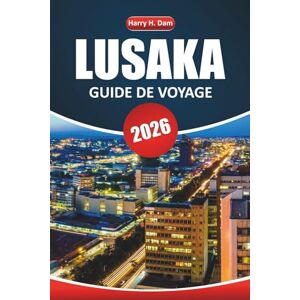 Dam, Harry H. Guide de voyage de Lusaka 2026: Explorez la capitale de la Zambie avec des conseils locaux, des expériences culturelles, de la nourriture, de la vie ... principales attractions pour votre aventure Dam, Harry H. Guide de voyage de Lusaka 2026: Explorez la capitale de la Zambie avec des conseils locaux, des expériences culturelles, de la nourriture, de la vie ... principales attractions pour votre aventure