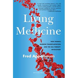 Appelbaum M.D., Frederick Living Medicine: Don Thomas, Marrow Transplantation, and the Cell Therapy Revolution Appelbaum M.D., Frederick Living Medicine: Don Thomas, Marrow Transplantation, and the Cell Therapy Revolution