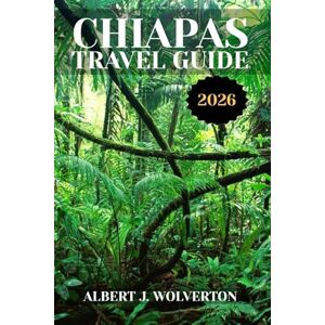 Wolverton, Albert J. CHIAPAS TRAVEL GUIDE 2026: Discover Chiapas’s Attractions, Accommodations, and Activities. Practical Tips and Local Insights Wolverton, Albert J. CHIAPAS TRAVEL GUIDE 2026: Discover Chiapas’s Attractions, Accommodations, and Activities. Practical Tips and Local Insights