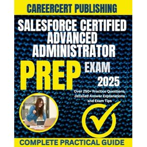 PUBLISHING, CAREERCERT SALESFORCE CERTIFIED ADVANCED ADMINISTRATOR EXAM PREP 2025: Over 250+ Practice Questions, detailed Answer Explanations and Exam Tips PUBLISHING, CAREERCERT SALESFORCE CERTIFIED ADVANCED ADMINISTRATOR EXAM PREP 2025: Over 250+ Practice Questions, detailed Answer Explanations and Exam Tips