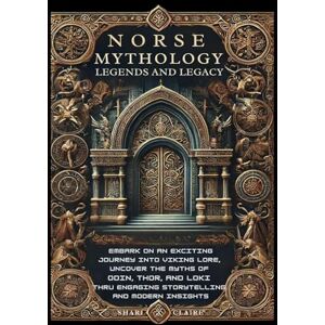 Claire, Shari Norse Mythology, Legends and Legacy: Embark on an Exciting Journey into Viking Lore, Uncover the Myths of Odin, Thor and Loki Thru Engaging Storytelling and Modern Insights Claire, Shari Norse Mythology, Legends and Legacy: Embark on an Exciting Journey into Viking Lore, Uncover the Myths of Odin, Thor and Loki Thru Engaging Storytelling and Modern Insights
