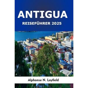 Layfield, Alphonse N. Antigua Reiseführer 2025: Eine Reise durch das Erbe, den Alltag und den Geist der Karibik Layfield, Alphonse N. Antigua Reiseführer 2025: Eine Reise durch das Erbe, den Alltag und den Geist der Karibik