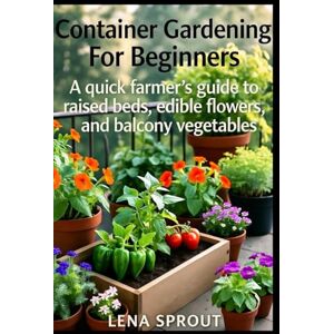 SPROUT., LENA Container Gardening For Beginners.: A Quick Farmer's Guide to Raised Beds, Edible Flowers, and Balcony Vegetables. SPROUT., LENA Container Gardening For Beginners.: A Quick Farmer's Guide to Raised Beds, Edible Flowers, and Balcony Vegetables.