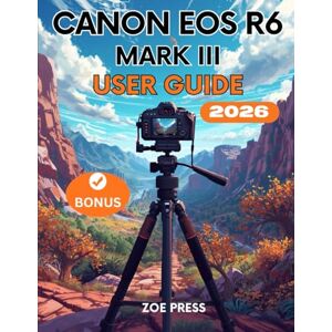 Press, Zoe CANON EOS R6 MARK III USER GUIDE: The Complete Step-by-Step Manual for Beginners to Menus, Settings, Camera Mastery and Shoot Like a Pro Press, Zoe CANON EOS R6 MARK III USER GUIDE: The Complete Step-by-Step Manual for Beginners to Menus, Settings, Camera Mastery and Shoot Like a Pro