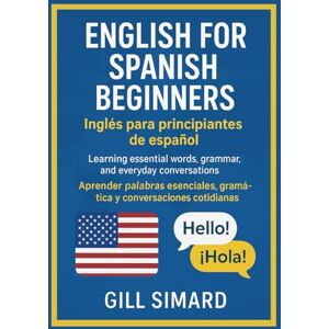 Simard, Gill English for Spanish Beginners (Inglés para principiantes de español): Learning essential words, grammar, and everyday conversations (Aprender palabras ... gramática y conversaciones cotidianas) Simard, Gill English for Spanish Beginners (Inglés para principiantes de español): Learning essential words, grammar, and everyday conversations (Aprender palabras ... gramática y conversaciones cotidianas)