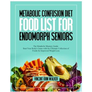 Vincent METABOLIC CONFUSION DIET FOOD LIST FOR ENDOMORPH SENIORS: The Metabolic Mastery Guide: Beat Your Body's Game with the Ultimate Collection of Foods for Improved Weight Loss Vincent METABOLIC CONFUSION DIET FOOD LIST FOR ENDOMORPH SENIORS: The Metabolic Mastery Guide: Beat Your Body's Game with the Ultimate Collection of Foods for Improved Weight Loss