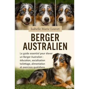 Louvet, Isabelle Marie Berger australien: Le guide essentiel pour élever un Berger Australien : éducation, socialisation, toilettage, alimentation et exercices quotidiens Louvet, Isabelle Marie Berger australien: Le guide essentiel pour élever un Berger Australien : éducation, socialisation, toilettage, alimentation et exercices quotidiens