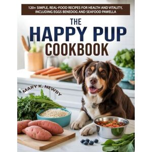 Newby, Mary K. The Happy Pup Cookbook: 120+ Simple, Real-Food Recipes for Health and Vitality, Including Eggs Benedog and Seafood Pawella Newby, Mary K. The Happy Pup Cookbook: 120+ Simple, Real-Food Recipes for Health and Vitality, Including Eggs Benedog and Seafood Pawella