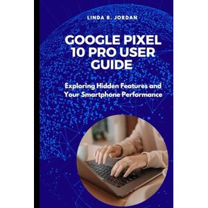 Jordan, Linda B. Google Pixel 10 Pro User Guide: Exploring Hidden Features and Your Smartphone Performance (Exploring The Google Pixel 10 Series) Jordan, Linda B. Google Pixel 10 Pro User Guide: Exploring Hidden Features and Your Smartphone Performance (Exploring The Google Pixel 10 Series)