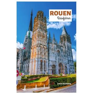 Duchamp, Louis Rouen Reiseführer: Entdecken Sie die wichtigsten Sehenswürdigkeiten, die gotische Kathedrale, die Stätten der Jeanne d'Arc, versteckte Juwelen, ... in der Normandie mit Reiserouten Duchamp, Louis Rouen Reiseführer: Entdecken Sie die wichtigsten Sehenswürdigkeiten, die gotische Kathedrale, die Stätten der Jeanne d'Arc, versteckte Juwelen, ... in der Normandie mit Reiserouten