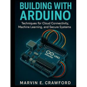 Crawford, Marvin E. Building with Arduino: Techniques for Cloud Connectivity, Machine Learning, and Secure Systems: 2 (Smart Edge Engineering) Crawford, Marvin E. Building with Arduino: Techniques for Cloud Connectivity, Machine Learning, and Secure Systems: 2 (Smart Edge Engineering)