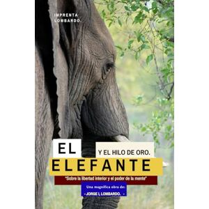 Lombardo., Jorge I, El elefante y el hilo de oro: Sobre la libertad interior y el poder de la mente Lombardo., Jorge I, El elefante y el hilo de oro: Sobre la libertad interior y el poder de la mente
