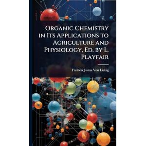 Von Liebig, Freiherr Justus Organic Chemistry in Its Applications to Agriculture and Physiology, Ed. by L. Playfair Von Liebig, Freiherr Justus Organic Chemistry in Its Applications to Agriculture and Physiology, Ed. by L. Playfair