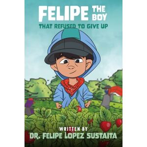 Lopez Sustaita, Dr. Felipe Felipe The Boy That Refused To Give Up Lopez Sustaita, Dr. Felipe Felipe The Boy That Refused To Give Up