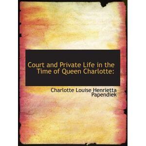 Papendiek, Charlotte Louise Henrietta Court and Private Life in the Time of Queen Charlotte Papendiek, Charlotte Louise Henrietta Court and Private Life in the Time of Queen Charlotte