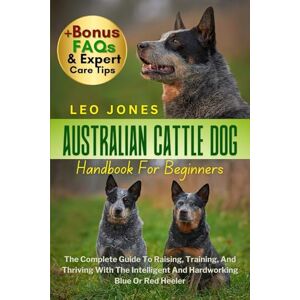 JONES, LEO AUSTRALIAN CATTLE DOG HANDBOOK FOR BEGINNERS: The Complete Guide To Raising, Training, And Thriving With The Intelligent And Hardworking Blue Or Red Heeler JONES, LEO AUSTRALIAN CATTLE DOG HANDBOOK FOR BEGINNERS: The Complete Guide To Raising, Training, And Thriving With The Intelligent And Hardworking Blue Or Red Heeler
