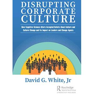 White, David G Disrupting Corporate Culture: How Cognitive Science Alters Accepted Beliefs About Culture and Culture Change and Its Impact on Leaders and Change Agents White, David G Disrupting Corporate Culture: How Cognitive Science Alters Accepted Beliefs About Culture and Culture Change and Its Impact on Leaders and Change Agents