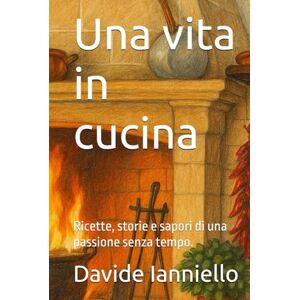 Ianniello, Davide Una vita in cucina: Ricette, storie e sapori di una passione senza tempo. Ianniello, Davide Una vita in cucina: Ricette, storie e sapori di una passione senza tempo.