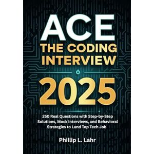 Lahr, Phillip L. Ace the Coding Interview 2025: 250 Real Questions with Step-by-Step Solutions, Mock Interviews, and Behavioral Strategies to Land Top Tech Jobs Lahr, Phillip L. Ace the Coding Interview 2025: 250 Real Questions with Step-by-Step Solutions, Mock Interviews, and Behavioral Strategies to Land Top Tech Jobs