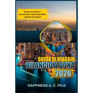 A. C. PH.D., Happiness GUIDA DI VIAGGIO A BILANCIO DI DOHA 2026: Scopri avventure convenienti nella splendida capitale del Qatar A. C. PH.D., Happiness GUIDA DI VIAGGIO A BILANCIO DI DOHA 2026: Scopri avventure convenienti nella splendida capitale del Qatar