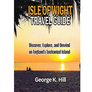 Hill, George K. ISLE OF WIGHT TRAVEL GUIDE: Discover, Explore, and Unwind on England’s Enchanted Island Hill, George K. ISLE OF WIGHT TRAVEL GUIDE: Discover, Explore, and Unwind on England’s Enchanted Island