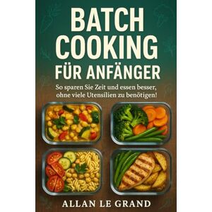LE GRAND, ALLAN BATCH COOKING FÜR ANFÄNGER: So sparen Sie Zeit und essen besser, ohne viele Utensilien zu benötigen!: 7 (Brutale Meal Prep Rezepte !) LE GRAND, ALLAN BATCH COOKING FÜR ANFÄNGER: So sparen Sie Zeit und essen besser, ohne viele Utensilien zu benötigen!: 7 (Brutale Meal Prep Rezepte !)
