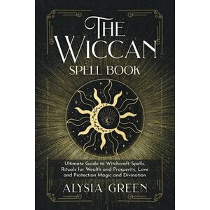 Green, Alysia The Wiccan Spell Book: Ultimate Guide to Witchcraft Spells, Rituals for Wealth and Prosperity, Love and Protection Magic and Divination Green, Alysia The Wiccan Spell Book: Ultimate Guide to Witchcraft Spells, Rituals for Wealth and Prosperity, Love and Protection Magic and Divination