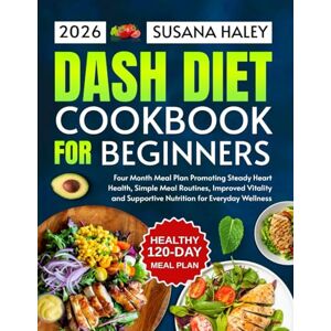Haley, Susana DASH Diet Cookbook for Beginners 2026: Four Month Meal Plan Promoting Steady Heart Health, Simple Meal Routines, Improved Vitality and Supportive Nutrition for Everyday Wellness Haley, Susana DASH Diet Cookbook for Beginners 2026: Four Month Meal Plan Promoting Steady Heart Health, Simple Meal Routines, Improved Vitality and Supportive Nutrition for Everyday Wellness