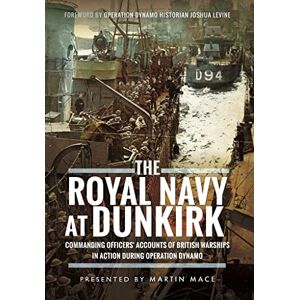 Martin Mace The Royal Navy at Dunkirk: Commanding Officers' Accounts of British Warships in Action During Operation Dynamo Martin Mace The Royal Navy at Dunkirk: Commanding Officers' Accounts of British Warships in Action During Operation Dynamo