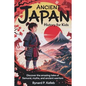 P. KELLEB, BYNARD Ancient Japan History For Kids: Discover the Amazing Tales of Samurai, Myths, and Ancient Warriors (Children History Book, Profession & Biography) P. KELLEB, BYNARD Ancient Japan History For Kids: Discover the Amazing Tales of Samurai, Myths, and Ancient Warriors (Children History Book, Profession & Biography)