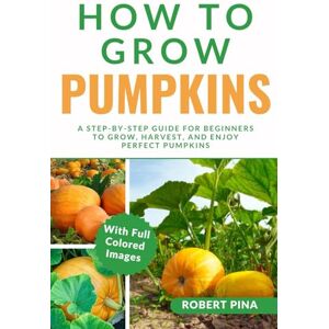 Pina, Robert How To Grow Pumpkins: A Step-by-Step Guide for Beginners to Grow, Harvest, and Enjoy Perfect Pumpkins (The Grower’s Handbook Series) Pina, Robert How To Grow Pumpkins: A Step-by-Step Guide for Beginners to Grow, Harvest, and Enjoy Perfect Pumpkins (The Grower’s Handbook Series)