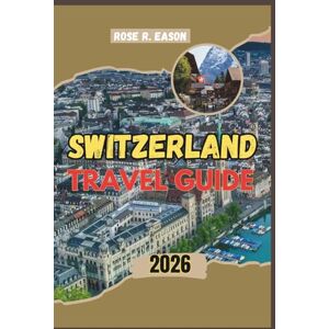 EASON, ROSE R. SWITZERLAND TRAVEL GUIDE 2026: A Complete Travel Companion Through the Alps — Featuring 10 Itinerary Plans, City Highlights, Hidden Gems, Mountain ... Experiences, and Eco-Friendly Travel Tips EASON, ROSE R. SWITZERLAND TRAVEL GUIDE 2026: A Complete Travel Companion Through the Alps — Featuring 10 Itinerary Plans, City Highlights, Hidden Gems, Mountain ... Experiences, and Eco-Friendly Travel Tips