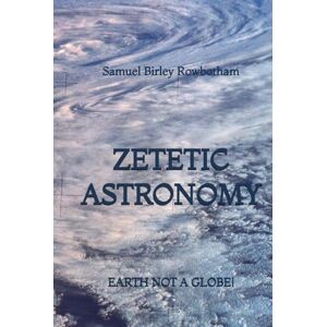 Rowbotham, Samuel Birley Zetetic Astronomy: Earth Not a Globe! Rowbotham, Samuel Birley Zetetic Astronomy: Earth Not a Globe!