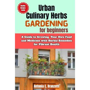 Branzetti, Antonia Urban Culinary Herbs Gardening for Beginners: A Guide to Growing Your Own Food and Medicine with Herbal Remedies for Vibrant Health Branzetti, Antonia Urban Culinary Herbs Gardening for Beginners: A Guide to Growing Your Own Food and Medicine with Herbal Remedies for Vibrant Health