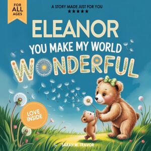 Sarah W. Travor Eleanor You Make My World Wonderful: A Personalized Bedtime Story Book All About You! (Custom Children's Book Gift) Sarah W. Travor Eleanor You Make My World Wonderful: A Personalized Bedtime Story Book All About You! (Custom Children's Book Gift)