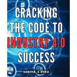S Byrd, Sabiha . Cracking the Code to Industry 4.0 Success: Mastering the Path to Achieving Unparalleled Success in the Lucrative Industry 4.0 Revolution S Byrd, Sabiha . Cracking the Code to Industry 4.0 Success: Mastering the Path to Achieving Unparalleled Success in the Lucrative Industry 4.0 Revolution