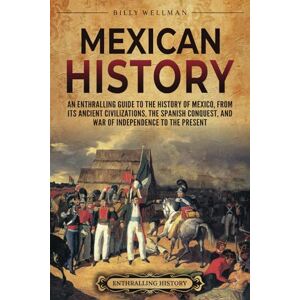 Wellman, Billy Mexican History: An Enthralling Guide to the History of Mexico, from Its Ancient Civilizations, the Spanish Conquest, and War of Independence to the Present (Mesoamerica) Wellman, Billy Mexican History: An Enthralling Guide to the History of Mexico, from Its Ancient Civilizations, the Spanish Conquest, and War of Independence to the Present (Mesoamerica)