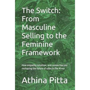 Pitta, Athina The Switch: From Masculine Selling to the Feminine Framework: How empathy, intuition, and connection are reshaping the future of sales in the AI era Pitta, Athina The Switch: From Masculine Selling to the Feminine Framework: How empathy, intuition, and connection are reshaping the future of sales in the AI era