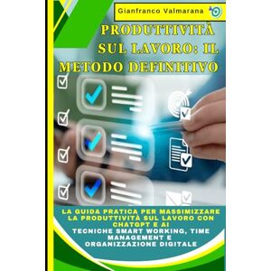Valmarana, Gianfranco Produttività sul Lavoro: Il Metodo Definitivo: La Guida Pratica per Massimizzare la Produttività sul Lavoro con ChatGPT e AI: Tecniche Smart Working, Time Management e Organizzazione Digitale Valmarana, Gianfranco Produttività sul Lavoro: Il Metodo Definitivo: La Guida Pratica per Massimizzare la Produttività sul Lavoro con ChatGPT e AI: Tecniche Smart Working, Time Management e Organizzazione Digitale
